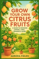 Grow Your Own Citrus Fruits: A Complete Guide to Growing Juicy Lemons, Limes, Oranges, and More at Home—Whether in Pots, Small Gardens, or Spacious Yards B0DSPSSVKF Book Cover