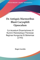 De Antiquis Marmoribus Blasii Caryophili Opusculum: Cui Accedunt Dissertationes IV Numini Maiestatique Theresiae Reginae Hungariae Et Bohemiae (1743) 1120186307 Book Cover
