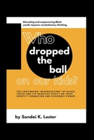 Who Dropped the Ball on Our Kids?: The Continuing "Miseducation" of Black Youth and its Negative Effect on Their Identity Formation and Economic Power 0578449447 Book Cover