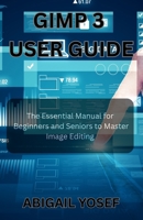 GIMP 3 User Guide: The Essential Manual for Beginners and Seniors to Master Image Editing B0F4DPJYCL Book Cover