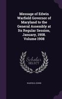 Message of Edwin Warfield Governor of Maryland to the General Assembly at Its Regular Session, January, 1908. Volume 1908 1355378567 Book Cover