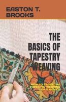 THE BASICS OF TAPESTRY WEAVING: HOW TO START THE TAPESTRY WEAVING FOR A NOVICE B0C63M1VY5 Book Cover