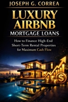 Luxury Airbnb Mortgage Loans: How to Finance High-End Short-Term Rental Properties for Maximum Cash Flow (The Airbnb Mortgage Loan Mastery) B0GX82HK98 Book Cover
