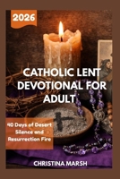 CATHOLIC LENT DEVOTIONAL FOR ADULT 2026: 40 Days of Desert Silence and Resurrection Fire. B0GP1DPFT1 Book Cover