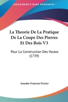 La Theorie De La Pratique De La Coupe Des Pierres Et Des Bois V3: Pour La Construction Des Voutes (1739) 1104985209 Book Cover