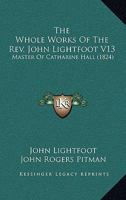 The Whole Works Of The Rev. John Lightfoot V13: Master Of Catharine Hall 1104923610 Book Cover