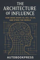 The Architecture Of Influence: How Ideas Shape Us, Sell to Us, and Steer the World B0FKHL436T Book Cover
