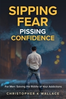 Sipping Fear Pissing Confidence: For Men: Solving the Riddle of Your Addictions 198795405X Book Cover