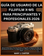 GUÍA DE USUARIO DE LA FUJIFILM X-M5 PARA PRINCIPIANTES Y PROFESIONALES 2026: Manual Práctico Paso A Paso Para Dominar La Fotografía, La Grabación De ... Creativas De Disparo. (Spanish Edition) B0H6NNHD7C Book Cover