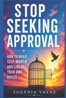 Stop seeking approval: How to build self-worth and live by your own rules B0H5L1NVGR Book Cover