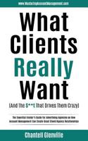 What Clients Really Want (And The S**t That Drives Them Crazy): The Essential Insider's Guide for Advertising Agencies on How Account Management Can Create Great Client/Agency Relationships 099354312X Book Cover