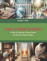 Floral Symphony in Crochet: A Book of Exquisite Flower Garland and Blossom Wreath Designs B0CS62QZX4 Book Cover