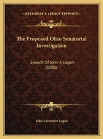 The Proposed Ohio Senatorial Investigation: Speech By Senator John A. Logan, Of Illinois, In The United States Senate Wednesday, July 21, 1886, Volume 15, Issue 25... 1278114238 Book Cover