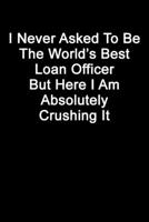 I Never Asked To Be The World’s Best Loan Officer But Here I Am Absolutely Crushing It: Blank Lined Journal 1672749786 Book Cover