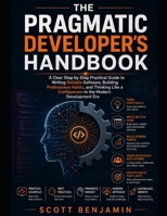 THE PRAGMATIC DEVELOPER'S HANDBOOK: A Clear Step by Step Practical Guide to Writing Reliable Software, Building Professional Habits, and Thinking Like a Craftsperson in the Modern Development Era B0HFNGR6JQ Book Cover
