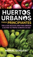 Huertos Urbanos para Principiantes : Todo lo Que Necesitas Saber para Comenzar a Cultivar Tus Propios Alimentos en Casa 1636440134 Book Cover