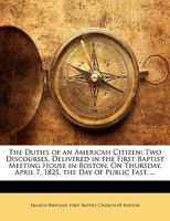 The Duties of an American Citizen: Two Discourses, Delivered in the First Baptist Meeting House in Boston, On Thursday, April 7, 1825, the Day of Public Fast. ... 1275820166 Book Cover