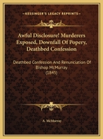Awful Disclosure! Murderers Exposed, Downfall Of Popery, Deathbed Confession: Deathbed Confession And Renunciation Of Bishop McMurray 1178504980 Book Cover