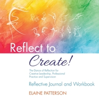 Reflect to Create! The Dance of Reflection for Creative Leadership, Professional Practice and Supervision: Reflective Journal and Workbook 1916456057 Book Cover