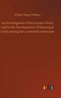 An Investigation of the Causes which Led to the Development of Municipal Unity among the Lombard Communes 3732660532 Book Cover