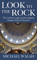 Look to the Rock: The Catholic League and the Anglican Papalist Quest for Reunion 178622058X Book Cover