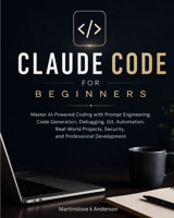 Claude Code for Beginners: Master AI-Powered Coding with Prompt Engineering, Code Generation, Debugging, Git, Automation, Real-World Projects, Security, and Professional Development B0H79XX5NJ Book Cover