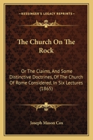 The Church On The Rock: Or The Claims, And Some Distinctive Doctrines, Of The Church Of Rome Considered, In Six Lectures 1104484064 Book Cover