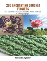 200 Enchanting Crochet Flowers: The Definitive Book for Beautiful Trims on Your Crafting Voyage B0CPRFPMJ4 Book Cover