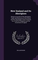 New Zealand and Its Aborigines: Being an Account of the Aborigines, Trade, and Resources of the Colony, and the Advantages It Now Presents as a Field for Emigration and the Investment of Capital 1014600340 Book Cover