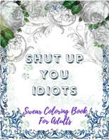 Swear Coloring Book For Adults : Shut Up You Idiots: Hilarious Vulgar Swear Word Coloring Activity Book For Adult, Featuring Series Of Fun, Creative ... Stress Relief, Perfect Gift For Him And Her B08Y4HCCSX Book Cover