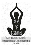 Yoga for Beginners: A Guide to Starting a Healthy Life, Calming Your Mind, and Strengthening Your Body 1540695409 Book Cover