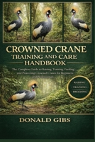 CROWNED CRANE TRAINING AND CARE HANDBOOK: The Complete Guide to Raising, Training, Feeding, Breeding, and Protecting Crowned Cranes for Beginners and Professionals. B0GQ95HLNY Book Cover