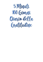 5 Minuti 100 Giorni Diaro della Gratitudine: Pochi Minuti al Giorno Che Possono Cambiare la Tua Vita! - Perchè la Gratitudine è un'Attitudine! (Mente, Corpo ed Anima) (Italian Edition) 1700312057 Book Cover