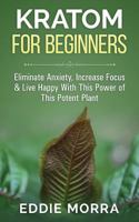 Kratom for Beginners: Eliminate Anxiety, Increase Focus & Live Happy with This Power of This Potent Plant 1511486457 Book Cover