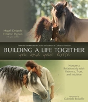 Building a Life Together--You and Your Horse: Nurture a Relationship with Patience, Trust and Intuition 1570766614 Book Cover