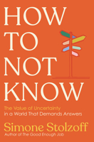 How to Not Know: The Value of Uncertainty in a World that Demands Answers 1324089458 Book Cover