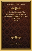 A Concise History of the Independent United Order of Mechanics Friendly Society, from 1847-1879 1498176461 Book Cover