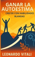 Ganar la autoestima: crecer con habilidades blandas: Descubra cómo aumentar su autoestima y lograr el éxito (Spanish Edition) B0FQMRXQCP Book Cover