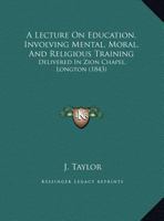 A Lecture On Education, Involving Mental, Moral, And Religious Training: Delivered In Zion Chapel, Longton 1359313567 Book Cover