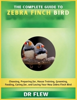 THE COMPLETE GUIDE TO ZEBRA FINCH BIRD: CHOOSING, PREPARING FOR, HOUSE TRAINING, GROOMING, FEEDING, CARING FOR AND LOVING YOUR NEW ZEBRA FINCH BIRD B0H17M8KN7 Book Cover