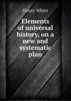 Elements of Universal History, on a new and systematic plan; from the earliest times to the Treaty of Vienna. To which is added a summary of the leading events since that period. 0526274824 Book Cover