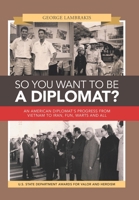 So You Want to Be a Diplomat? : An American Diplomat's Progress from Vietnam to Iran, Fun, Warts and All 1796063908 Book Cover