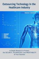 Outsourcing Technology in the Healthcare Industry: In-Depth Research to Protect the Security, Technology, and Profitability of Your Business 1365216292 Book Cover
