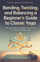 Bending, Twisting, and Balancing a Beginner's Guide to Classic Yoga: A Young Adult's Complete Introduction to Classic Ashtanga Yoga B0HK4VW6V2 Book Cover