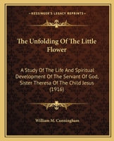 The unfolding of the little flower: a study of the life and spiritual development of the servant of God, Sister Theresa of the Child Jesus, professed religious of the Carmel of Lisieux 1482684713 Book Cover