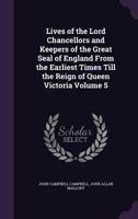 Lives of the Lord Chancellors and Keepers of the Great Seal of England: From the Earliest Times Till the Reign of Queen Victoria, Volume 5 1271454971 Book Cover