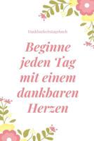 Beginne Jeden Tag Mit Einem Dankbaren Herzen Dankbarkeitstagebuch: A5 Tagebuch mit motivierenden Zitaten f�r Dankbarkeit - 5- Minuten Tagebuch - Geschenk f�r Frauen Mama Oma Schwester Beste Freundin - 1080654348 Book Cover