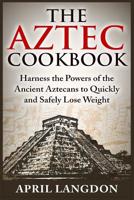 The Aztec Cookbook: Harness the Powers of the Ancient Aztecans to Quickly and Safely Lose Weight 1515075907 Book Cover