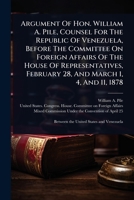 Argument Of Hon. William A. Pile, Counsel For The Republic Of Venezuela, Before The Committee On Foreign Affairs Of The House Of Representatives, February 28, And March 1, 4, And 11, 1878 1024471101 Book Cover