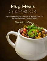 Mug Meals Cookbook: Quick and Satisfying Creations in Minutes Over 100 Recipes for Instant Culinary Delight B0CQSTMKDD Book Cover